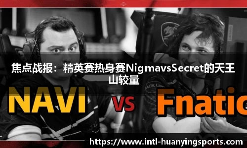 焦点战报：精英赛热身赛NigmavsSecret的天王山较量