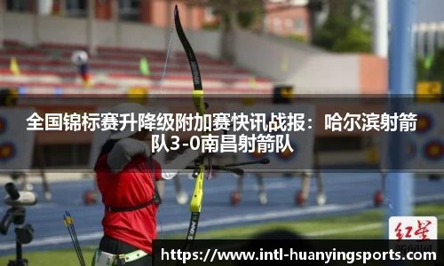 全国锦标赛升降级附加赛快讯战报：哈尔滨射箭队3-0南昌射箭队