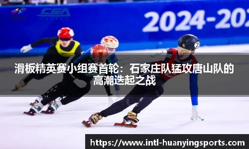 滑板精英赛小组赛首轮：石家庄队猛攻唐山队的高潮迭起之战