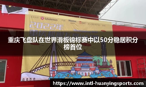 重庆飞盘队在世界滑板锦标赛中以50分稳居积分榜首位