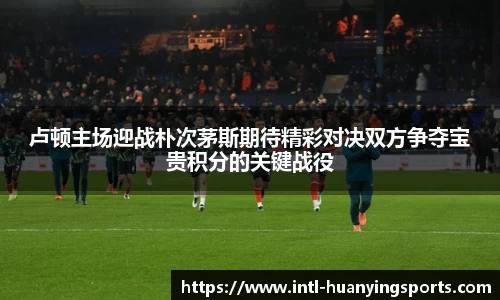 卢顿主场迎战朴次茅斯期待精彩对决双方争夺宝贵积分的关键战役